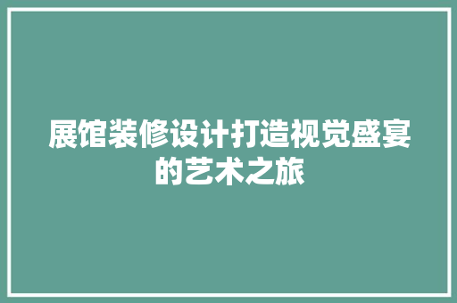 展馆装修设计打造视觉盛宴的艺术之旅