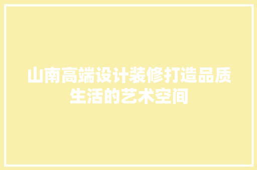山南高端设计装修打造品质生活的艺术空间