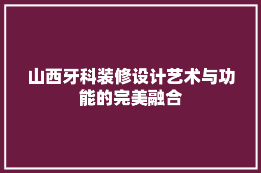 山西牙科装修设计艺术与功能的完美融合