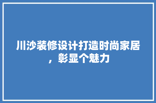 川沙装修设计打造时尚家居，彰显个魅力