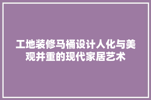 工地装修马桶设计人化与美观并重的现代家居艺术