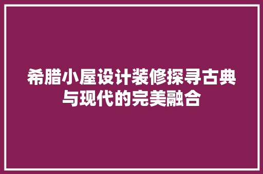 希腊小屋设计装修探寻古典与现代的完美融合