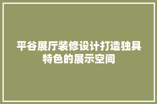 平谷展厅装修设计打造独具特色的展示空间