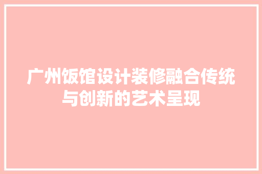 广州饭馆设计装修融合传统与创新的艺术呈现