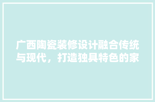 广西陶瓷装修设计融合传统与现代，打造独具特色的家居风格