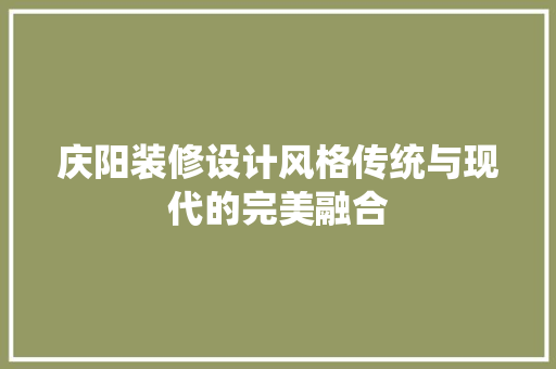 庆阳装修设计风格传统与现代的完美融合