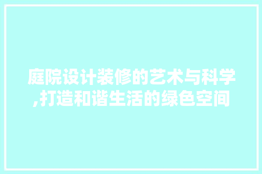 庭院设计装修的艺术与科学,打造和谐生活的绿色空间