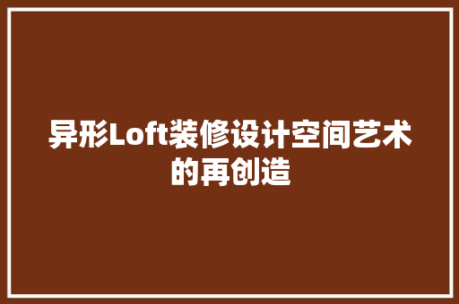 异形Loft装修设计空间艺术的再创造