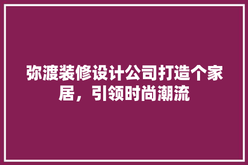 弥渡装修设计公司打造个家居，引领时尚潮流