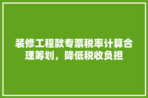 装修工程款专票税率计算合理筹划，降低税收负担