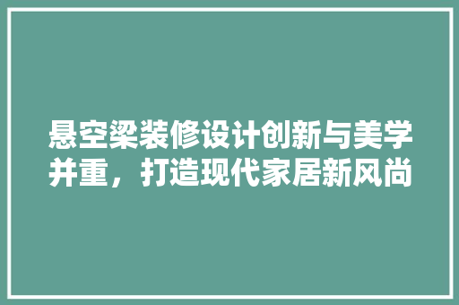 悬空梁装修设计创新与美学并重，打造现代家居新风尚