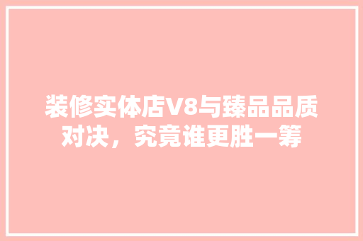 装修实体店V8与臻品品质对决，究竟谁更胜一筹