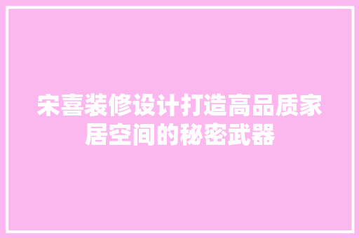 宋喜装修设计打造高品质家居空间的秘密武器