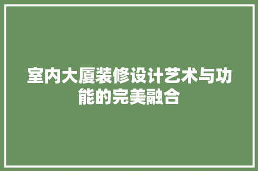 室内大厦装修设计艺术与功能的完美融合