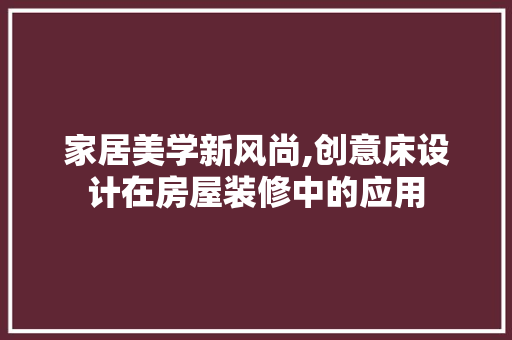 家居美学新风尚,创意床设计在房屋装修中的应用