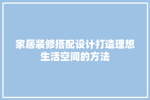 家居装修搭配设计打造理想生活空间的方法
