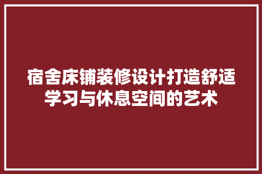 宿舍床铺装修设计打造舒适学习与休息空间的艺术