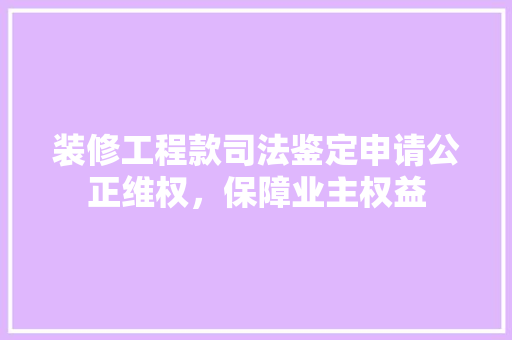 装修工程款司法鉴定申请公正维权，保障业主权益