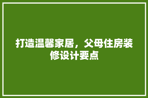 打造温馨家居，父母住房装修设计要点