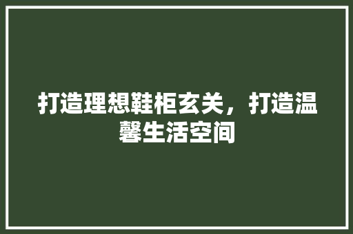 打造理想鞋柜玄关，打造温馨生活空间