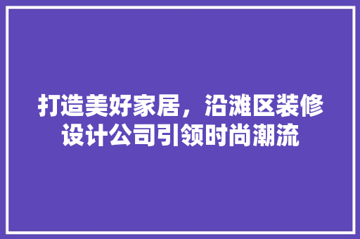 打造美好家居，沿滩区装修设计公司引领时尚潮流