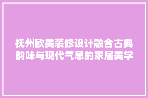 抚州欧美装修设计融合古典韵味与现代气息的家居美学