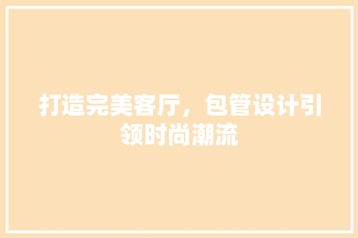 打造完美客厅，包管设计引领时尚潮流  第1张