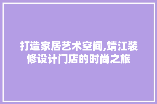 打造家居艺术空间,靖江装修设计门店的时尚之旅