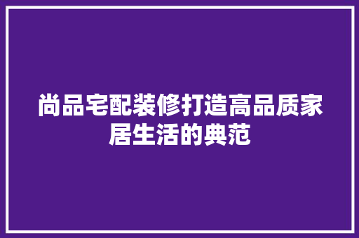 尚品宅配装修打造高品质家居生活的典范