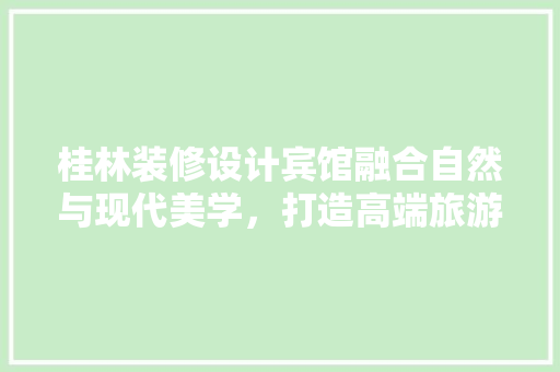 桂林装修设计宾馆融合自然与现代美学，打造高端旅游住宿体验