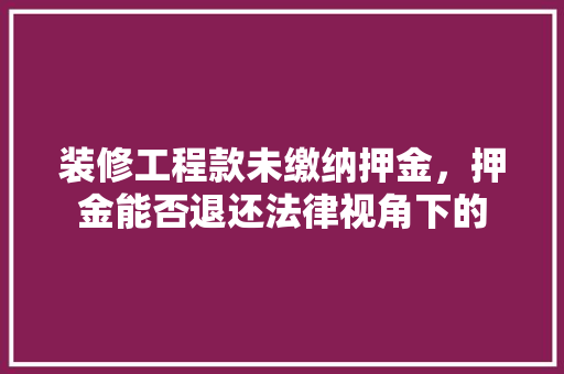 装修工程款未缴纳押金，押金能否退还法律视角下的