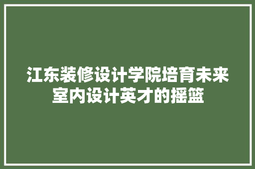 江东装修设计学院培育未来室内设计英才的摇篮