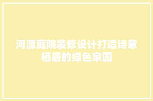 河源庭院装修设计打造诗意栖居的绿色家园
