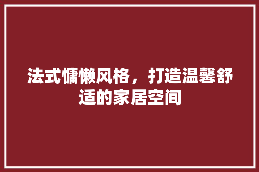 法式慵懒风格，打造温馨舒适的家居空间