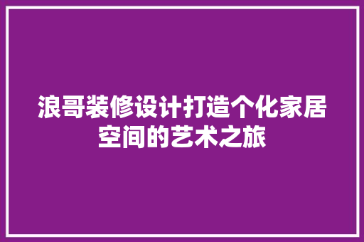 浪哥装修设计打造个化家居空间的艺术之旅