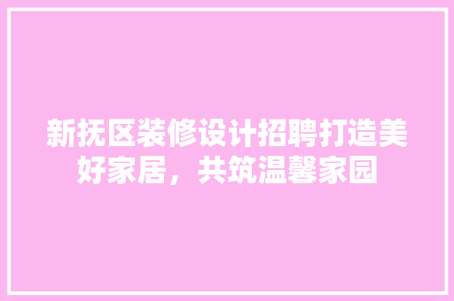 新抚区装修设计招聘打造美好家居，共筑温馨家园