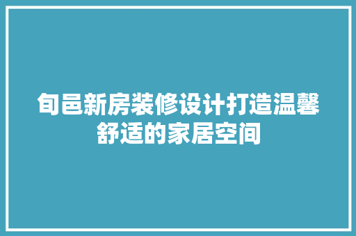 旬邑新房装修设计打造温馨舒适的家居空间