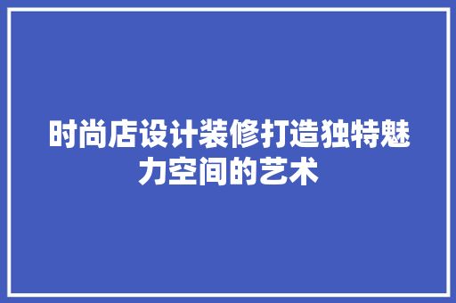 时尚店设计装修打造独特魅力空间的艺术  第1张
