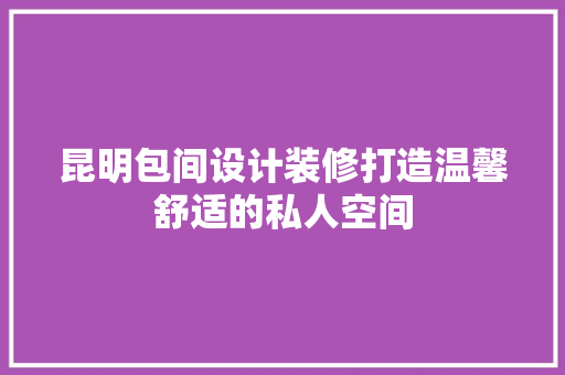 昆明包间设计装修打造温馨舒适的私人空间