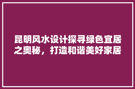昆明风水设计探寻绿色宜居之奥秘，打造和谐美好家居空间