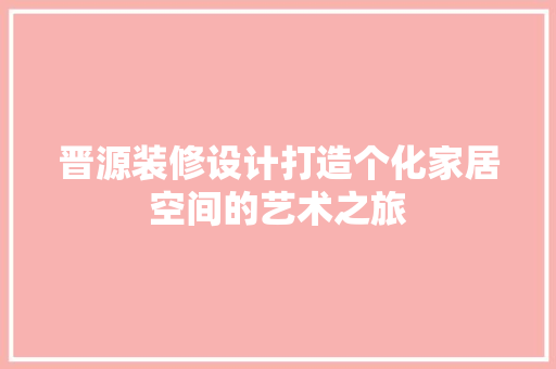 晋源装修设计打造个化家居空间的艺术之旅