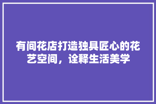有间花店打造独具匠心的花艺空间，诠释生活美学