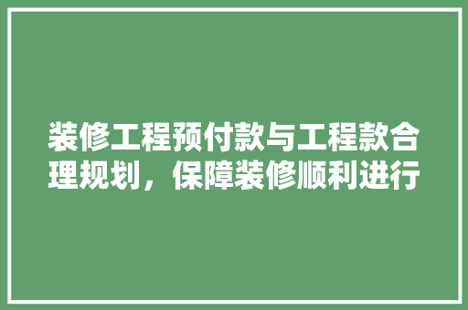 装修工程预付款与工程款合理规划，保障装修顺利进行