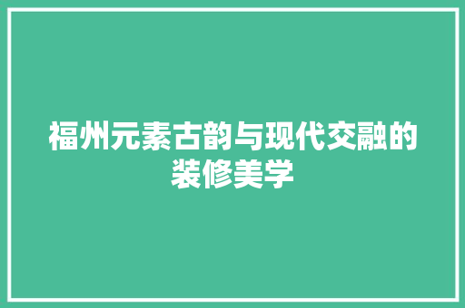 福州元素古韵与现代交融的装修美学