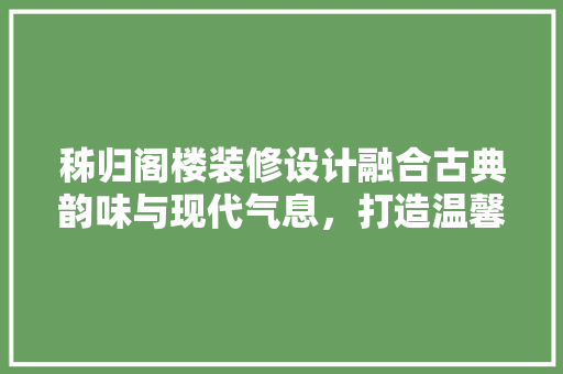 秭归阁楼装修设计融合古典韵味与现代气息，打造温馨宜居空间