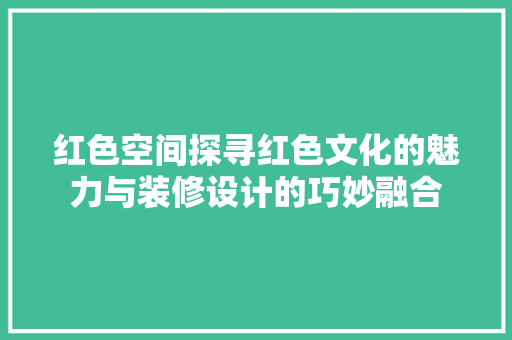 红色空间探寻红色文化的魅力与装修设计的巧妙融合