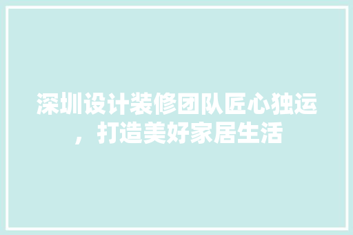 深圳设计装修团队匠心独运，打造美好家居生活
