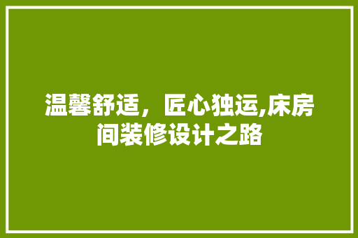 温馨舒适，匠心独运,床房间装修设计之路