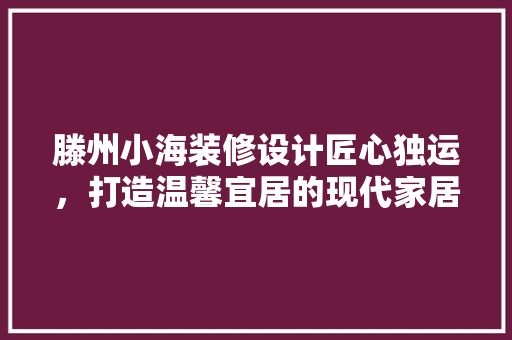 滕州小海装修设计匠心独运，打造温馨宜居的现代家居空间