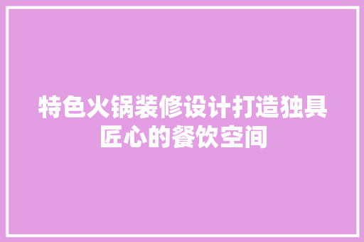 特色火锅装修设计打造独具匠心的餐饮空间